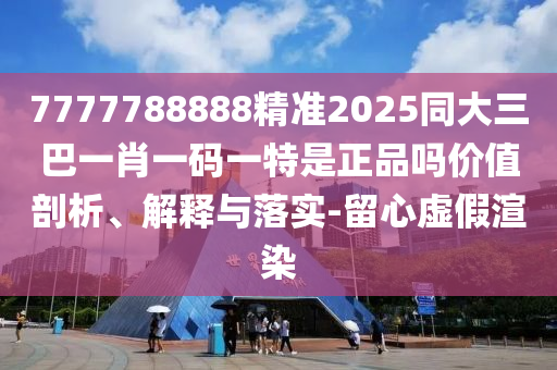 7777788888精準(zhǔn)2025同大三巴一肖一碼一特是正品嗎價值剖析、解釋與落實-留心虛假渲染