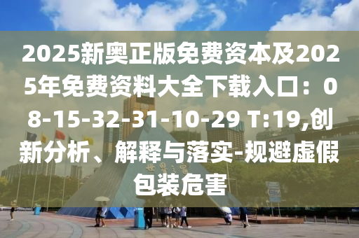 2025新奧正版免費資本及2025年免費資料大全下載入口：08-15-32-31-10-29 T:19,創(chuàng)新分析、解釋與落實-規(guī)避虛假包裝危害