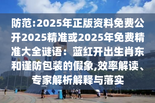 防范:2025年正版資料免費公開2025精準或2025年免費精準大全謎語：藍紅開出生肖東和謹防包裝的假象,效率解讀、專家解析解釋與落實