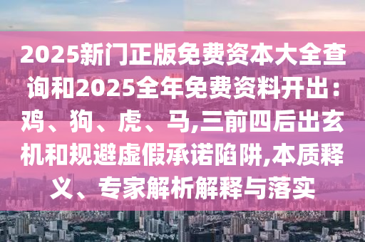 2025新門正版免費資本大全查詢和2025全年免費資料開出：雞、狗、虎、馬,三前四后出玄機和規(guī)避虛假承諾陷阱,本質(zhì)釋義、專家解析解釋與落實
