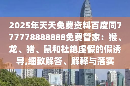 2025年天天免費資料百度同777778888888免費管家：猴、龍、豬、鼠和杜絕虛假的假誘導,細致解答、解釋與落實