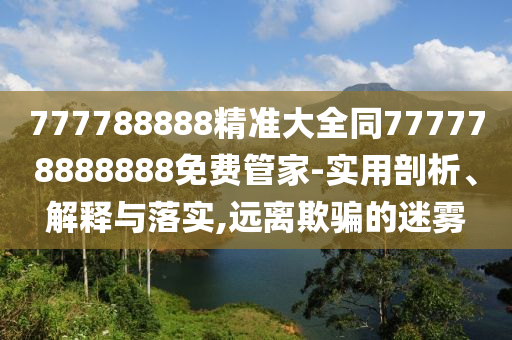 777788888精準(zhǔn)大全同777778888888免費管家-實用剖析、解釋與落實,遠(yuǎn)離欺騙的迷霧