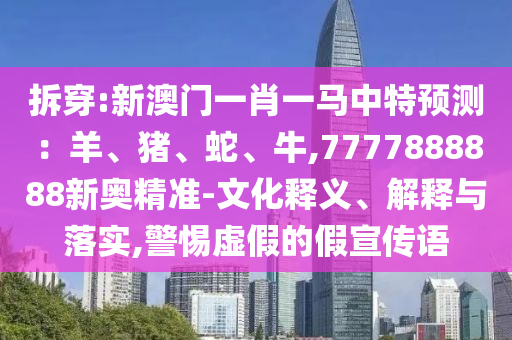 拆穿:新澳門一肖一馬中特預(yù)測：羊、豬、蛇、牛,7777888888新奧精準(zhǔn)-文化釋義、解釋與落實,警惕虛假的假宣傳語