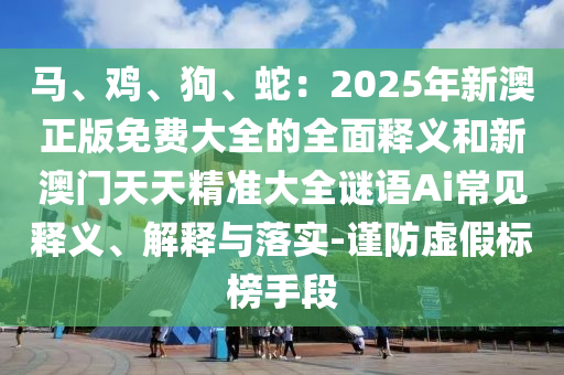 馬、雞、狗、蛇：2025年新澳正版免費大全的全面釋義和新澳門天天精準(zhǔn)大全謎語Ai常見釋義、解釋與落實-謹(jǐn)防虛假標(biāo)榜手段