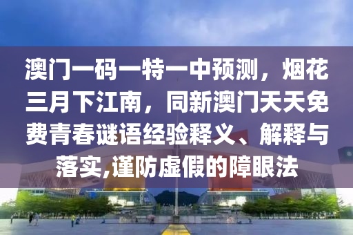 澳門一碼一特一中預(yù)測，煙花三月下江南，同新澳門天天免費青春謎語經(jīng)驗釋義、解釋與落實,謹(jǐn)防虛假的障眼法