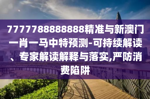 7777788888888精準(zhǔn)與新澳門一肖一馬中特預(yù)測-可持續(xù)解讀、專家解讀解釋與落實,嚴(yán)防消費陷阱