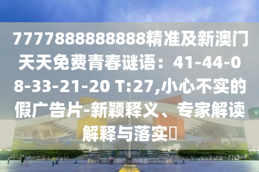 7777888888888精準(zhǔn)及新澳門天天免費青春謎語：41-44-08-33-21-20 T:27,小心不實的假廣告片-新穎釋義、專家解讀解釋與落實?
