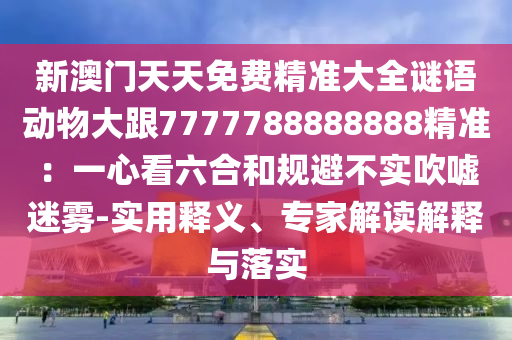 新澳門天天免費(fèi)精準(zhǔn)大全謎語動物大跟7777788888888精準(zhǔn)：一心看六合和規(guī)避不實(shí)吹噓迷霧-實(shí)用釋義、專家解讀解釋與落實(shí)