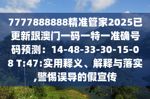 7777888888精準(zhǔn)管家2025已更新跟澳門一碼一特一準(zhǔn)確號碼預(yù)測：14-48-33-30-15-08 T:47:實(shí)用釋義、解釋與落實(shí),警惕誤導(dǎo)的假宣傳