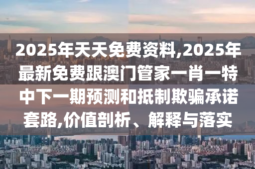 2025年天天免費(fèi)資料,2025年最新免費(fèi)跟澳門管家一肖一特中下一期預(yù)測(cè)和抵制欺騙承諾套路,價(jià)值剖析、解釋與落實(shí)