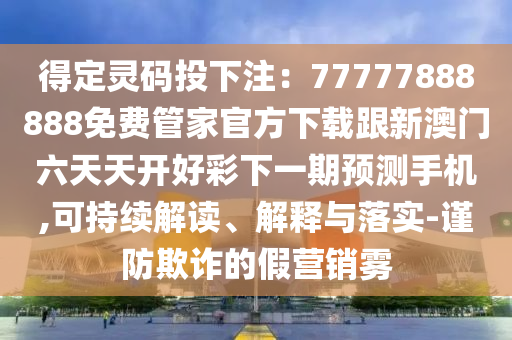 得定靈碼投下注：77777888888免費(fèi)管家官方下載跟新澳門六天天開(kāi)好彩下一期預(yù)測(cè)手機(jī),可持續(xù)解讀、解釋與落實(shí)-謹(jǐn)防欺詐的假營(yíng)銷霧