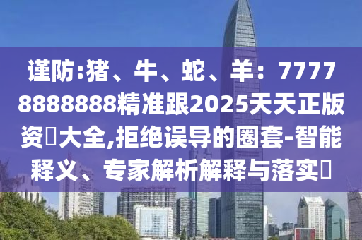謹(jǐn)防:豬、牛、蛇、羊：77778888888精準(zhǔn)跟2025天天正版資枓大全,拒絕誤導(dǎo)的圈套-智能釋義、專家解析解釋與落實(shí)?