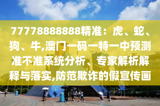 77778888888精準(zhǔn)：虎、蛇、狗、牛,澳門一碼一特一中預(yù)測(cè)準(zhǔn)不準(zhǔn)系統(tǒng)分析、專家解析解釋與落實(shí),防范欺詐的假宣傳畫