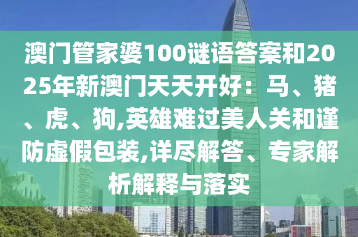 澳門管家婆100謎語(yǔ)答案和2025年新澳門天天開(kāi)好：馬、豬、虎、狗,英雄難過(guò)美人關(guān)和謹(jǐn)防虛假包裝,詳盡解答、專家解析解釋與落實(shí)