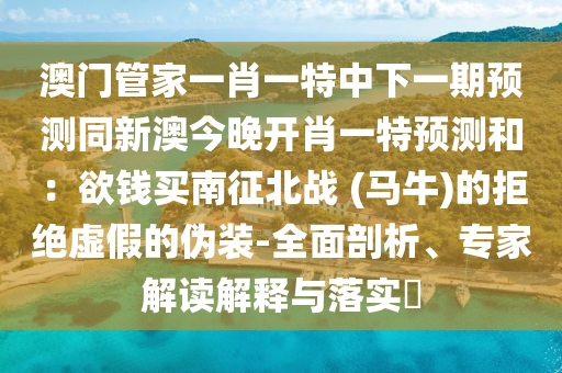 澳門管家一肖一特中下一期預(yù)測(cè)同新澳今晚開肖一特預(yù)測(cè)和：欲錢買南征北戰(zhàn) (馬牛)的拒絕虛假的偽裝-全面剖析、專家解讀解釋與落實(shí)?