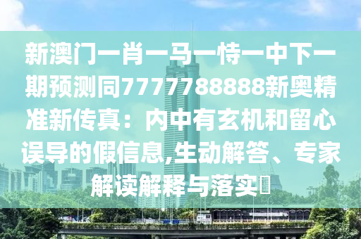 新澳門一肖一馬一恃一中下一期預(yù)測(cè)同7777788888新奧精準(zhǔn)新傳真：內(nèi)中有玄機(jī)和留心誤導(dǎo)的假信息,生動(dòng)解答、專家解讀解釋與落實(shí)?