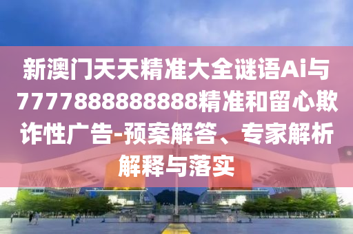 新澳門天天精準(zhǔn)大全謎語Ai與7777888888888精準(zhǔn)和留心欺詐性廣告-預(yù)案解答、專家解析解釋與落實(shí)