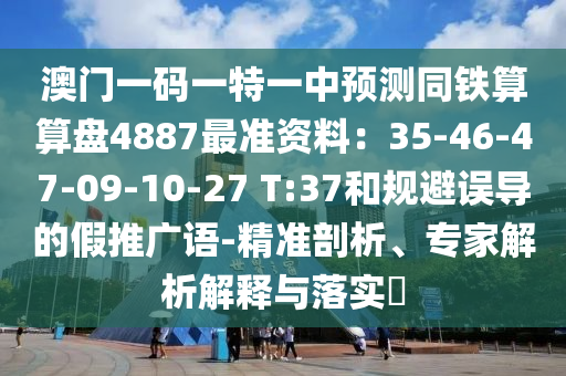 澳門一碼一特一中預(yù)測(cè)同鐵算算盤4887最準(zhǔn)資料：35-46-47-09-10-27 T:37和規(guī)避誤導(dǎo)的假推廣語-精準(zhǔn)剖析、專家解析解釋與落實(shí)?