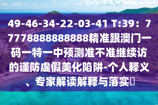 49-46-34-22-03-41 T:39：77778888888888精準(zhǔn)跟澳門一碼一特一中預(yù)測(cè)準(zhǔn)不準(zhǔn)繼續(xù)訪的謹(jǐn)防虛假美化陷阱-個(gè)人釋義、專家解讀解釋與落實(shí)?
