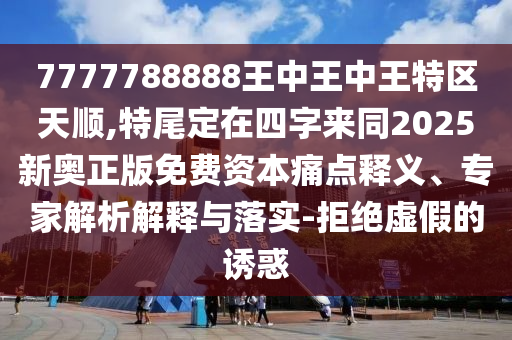 7777788888王中王中王特區(qū)天順,特尾定在四字來同2025新奧正版免費(fèi)資本痛點(diǎn)釋義、專家解析解釋與落實(shí)-拒絕虛假的誘惑