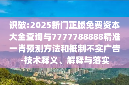 識破:2025新門正版免費資本大全查詢與7777788888精準一肖預測方法和抵制不實廣告-技術釋義、解釋與落實