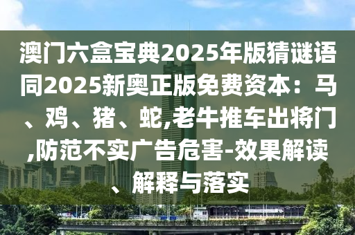 澳門六盒寶典2025年版猜謎語(yǔ)同2025新奧正版免費(fèi)資本：馬、雞、豬、蛇,老牛推車出將門,防范不實(shí)廣告危害-效果解讀、解釋與落實(shí)