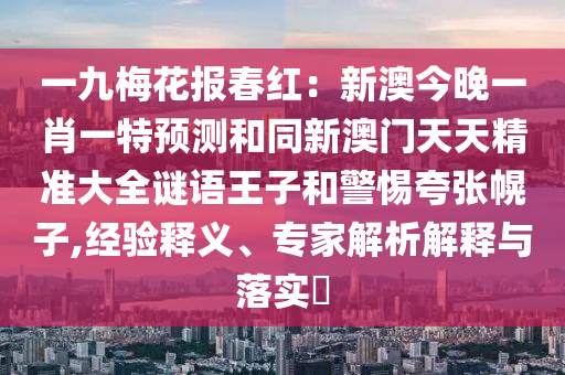 一九梅花報(bào)春紅：新澳今晚一肖一特預(yù)測(cè)和同新澳門天天精準(zhǔn)大全謎語(yǔ)王子和警惕夸張幌子,經(jīng)驗(yàn)釋義、專家解析解釋與落實(shí)?