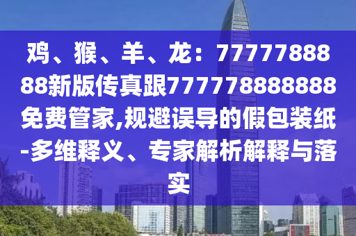 雞、猴、羊、龍：7777788888新版?zhèn)髡娓?77778888888免費(fèi)管家,規(guī)避誤導(dǎo)的假包裝紙-多維釋義、專家解析解釋與落實(shí)