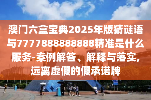 澳門六盒寶典2025年版猜謎語與7777888888888精準(zhǔn)是什么服務(wù)-案例解答、解釋與落實,遠(yuǎn)離虛假的假承諾牌