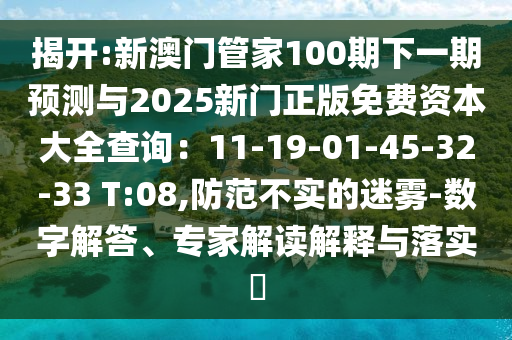 揭開:新澳門管家100期下一期預測與2025新門正版免費資本大全查詢：11-19-01-45-32-33 T:08,防范不實的迷霧-數(shù)字解答、專家解讀解釋與落實?