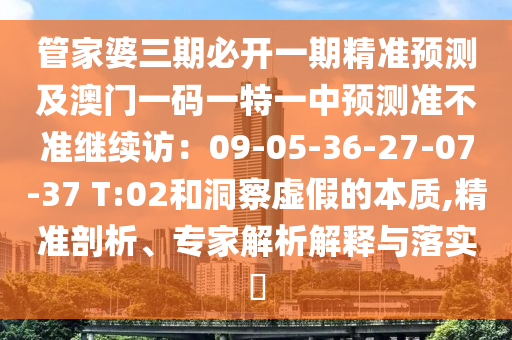 管家婆三期必開一期精準(zhǔn)預(yù)測及澳門一碼一特一中預(yù)測準(zhǔn)不準(zhǔn)繼續(xù)訪：09-05-36-27-07-37 T:02和洞察虛假的本質(zhì),精準(zhǔn)剖析、專家解析解釋與落實(shí)?