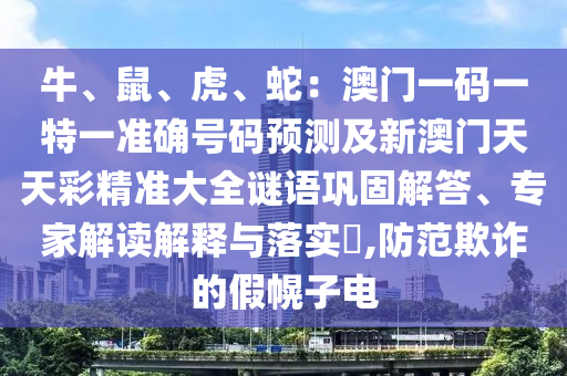牛、鼠、虎、蛇：澳門一碼一特一準(zhǔn)確號碼預(yù)測及新澳門天天彩精準(zhǔn)大全謎語鞏固解答、專家解讀解釋與落實(shí)?,防范欺詐的假幌子電