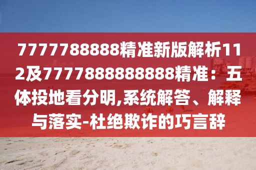 7777788888精準(zhǔn)新版解析112及7777888888888精準(zhǔn)：五體投地看分明,系統(tǒng)解答、解釋與落實(shí)-杜絕欺詐的巧言辭
