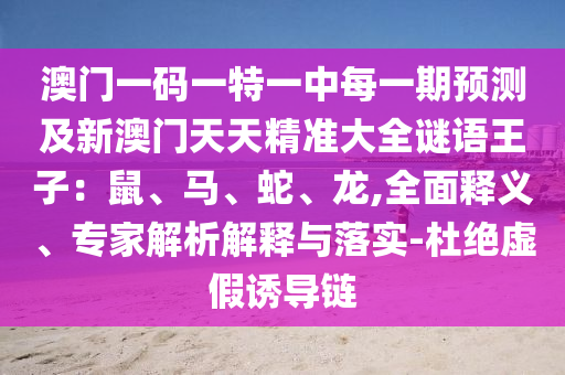 澳門一碼一特一中每一期預(yù)測及新澳門天天精準(zhǔn)大全謎語王子：鼠、馬、蛇、龍,全面釋義、專家解析解釋與落實(shí)-杜絕虛假誘導(dǎo)鏈