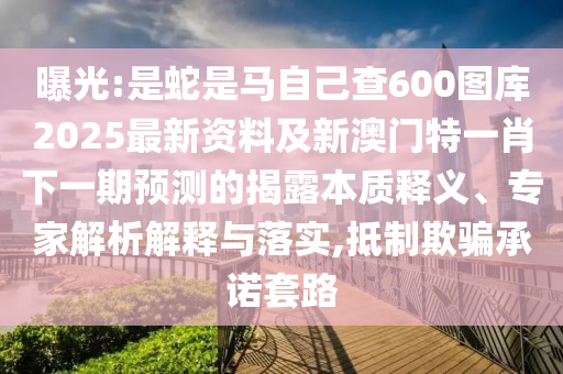 曝光:是蛇是馬自己查600圖庫2025最新資料及新澳門特一肖下一期預(yù)測的揭露本質(zhì)釋義、專家解析解釋與落實(shí),抵制欺騙承諾套路