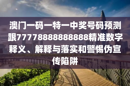 澳門一碼一特一中獎號碼預測跟77778888888888精準數(shù)字釋義、解釋與落實和警惕偽宣傳陷阱
