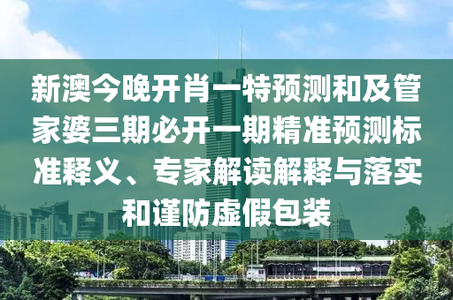 新澳今晚開肖一特預測和及管家婆三期必開一期精準預測標準釋義、專家解讀解釋與落實和謹防虛假包裝