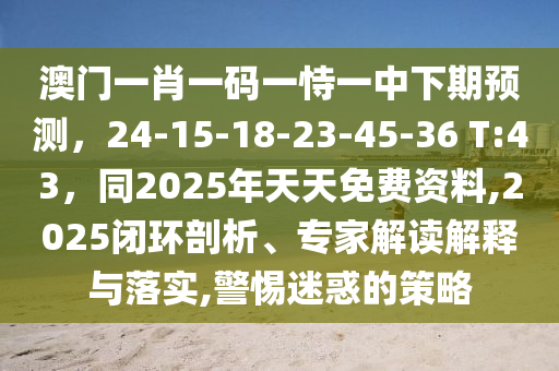 澳門一肖一碼一恃一中下期預測，24-15-18-23-45-36 T:43，同2025年天天免費資料,2025閉環(huán)剖析、專家解讀解釋與落實,警惕迷惑的策略