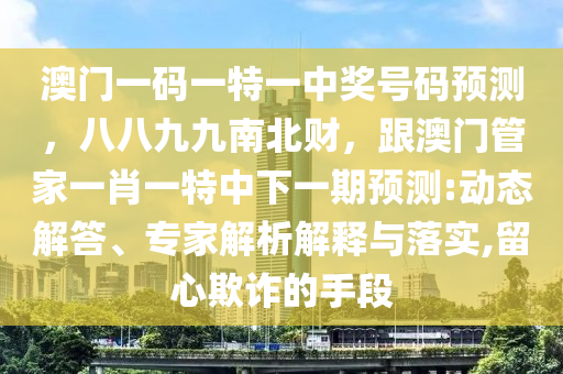 澳門一碼一特一中獎號碼預(yù)測，八八九九南北財，跟澳門管家一肖一特中下一期預(yù)測:動態(tài)解答、專家解析解釋與落實,留心欺詐的手段