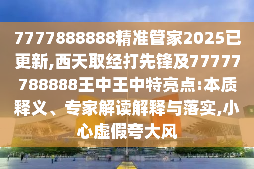 7777888888精準管家2025已更新,西天取經(jīng)打先鋒及77777788888王中王中特亮點:本質(zhì)釋義、專家解讀解釋與落實,小心虛假夸大風