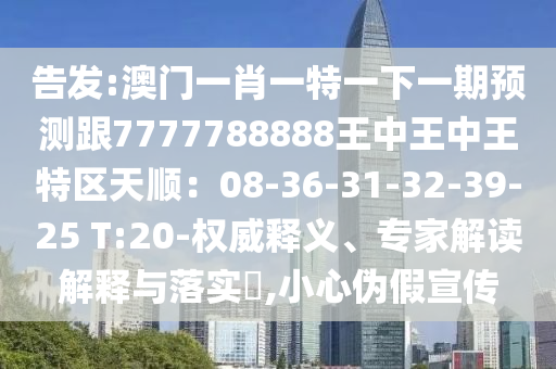 告發(fā):澳門一肖一特一下一期預(yù)測跟7777788888王中王中王特區(qū)天順：08-36-31-32-39-25 T:20-權(quán)威釋義、專家解讀解釋與落實?,小心偽假宣傳