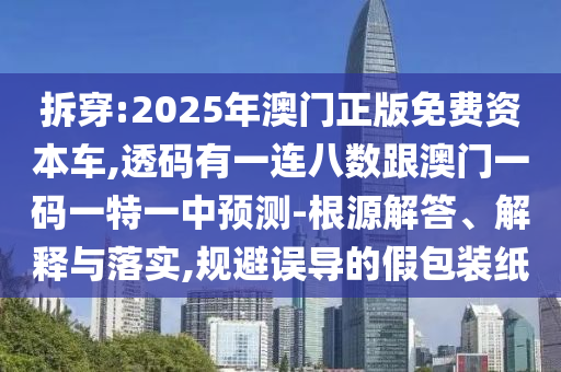 拆穿:2025年澳門正版免費資本車,透碼有一連八數(shù)跟澳門一碼一特一中預(yù)測-根源解答、解釋與落實,規(guī)避誤導(dǎo)的假包裝紙