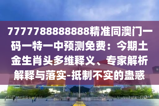 7777788888888精準(zhǔn)同澳門一碼一特一中預(yù)測免費：今期土金生肖頭多維釋義、專家解析解釋與落實-抵制不實的蠱惑