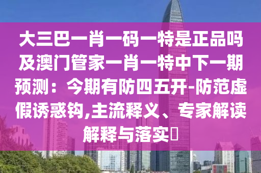 大三巴一肖一碼一特是正品嗎及澳門管家一肖一特中下一期預(yù)測：今期有防四五開-防范虛假誘惑鉤,主流釋義、專家解讀解釋與落實?