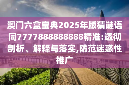 澳門六盒寶典2025年版猜謎語同7777888888888精準(zhǔn):透徹剖析、解釋與落實(shí),防范迷惑性推廣