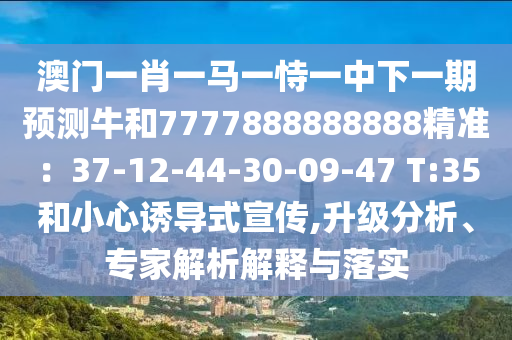 澳門一肖一馬一恃一中下一期預(yù)測牛和7777888888888精準(zhǔn)：37-12-44-30-09-47 T:35和小心誘導(dǎo)式宣傳,升級(jí)分析、專家解析解釋與落實(shí)