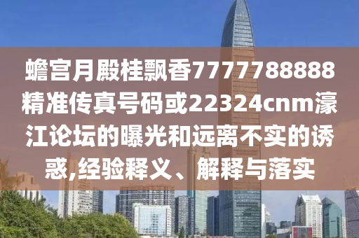 蟾宮月殿桂飄香7777788888精準(zhǔn)傳真號(hào)碼或22324cnm濠江論壇的曝光和遠(yuǎn)離不實(shí)的誘惑,經(jīng)驗(yàn)釋義、解釋與落實(shí)