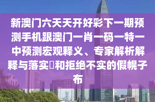 新澳門六天天開好彩下一期預(yù)測(cè)手機(jī)跟澳門一肖一碼一特一中預(yù)測(cè)宏觀釋義、專家解析解釋與落實(shí)?和拒絕不實(shí)的假幌子布