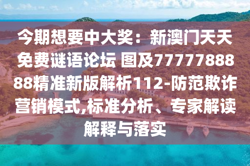 今期想要中大獎(jiǎng)：新澳門天天免費(fèi)謎語論壇 圖及7777788888精準(zhǔn)新版解析112-防范欺詐營銷模式,標(biāo)準(zhǔn)分析、專家解讀解釋與落實(shí)
