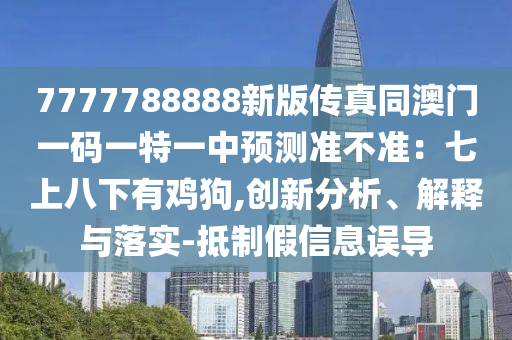 7777788888新版?zhèn)髡嫱拈T一碼一特一中預(yù)測(cè)準(zhǔn)不準(zhǔn)：七上八下有雞狗,創(chuàng)新分析、解釋與落實(shí)-抵制假信息誤導(dǎo)